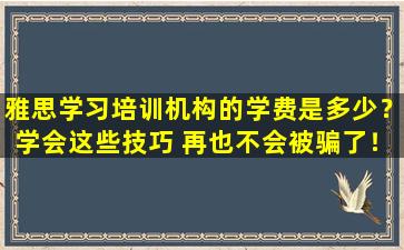 雅思学习培训机构的学费是多少？学会这些技巧 再也不会被骗了！